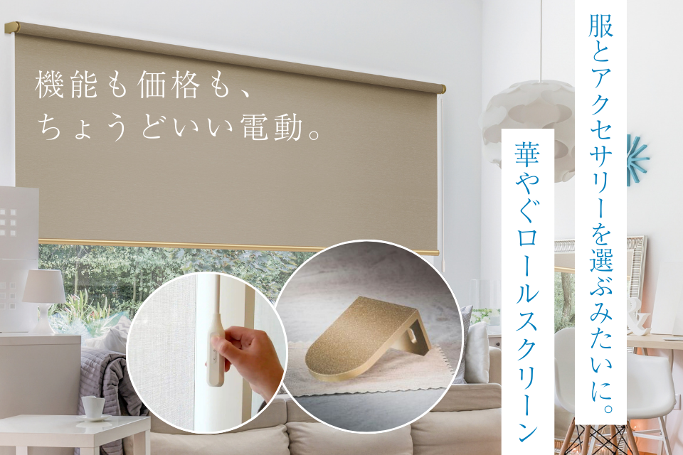 服とアクセサリーを選ぶみたいに、 華やぐロールスクリーン。